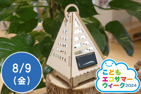 【こどもエコサマーウィーク2024】親子で楽しめる！次世代エネルギーキット ソーラーハウスランタンをつくろう